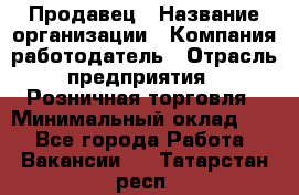 Продавец › Название организации ­ Компания-работодатель › Отрасль предприятия ­ Розничная торговля › Минимальный оклад ­ 1 - Все города Работа » Вакансии   . Татарстан респ.